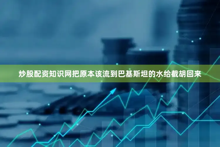 炒股配资知识网把原本该流到巴基斯坦的水给截胡回来
