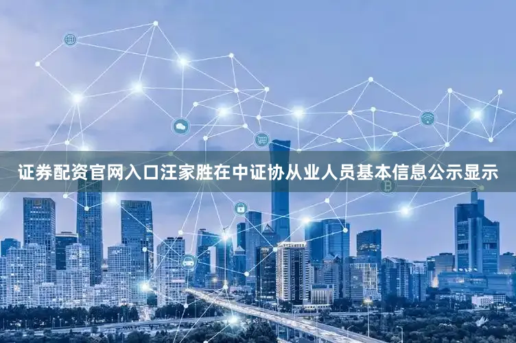 证券配资官网入口汪家胜在中证协从业人员基本信息公示显示