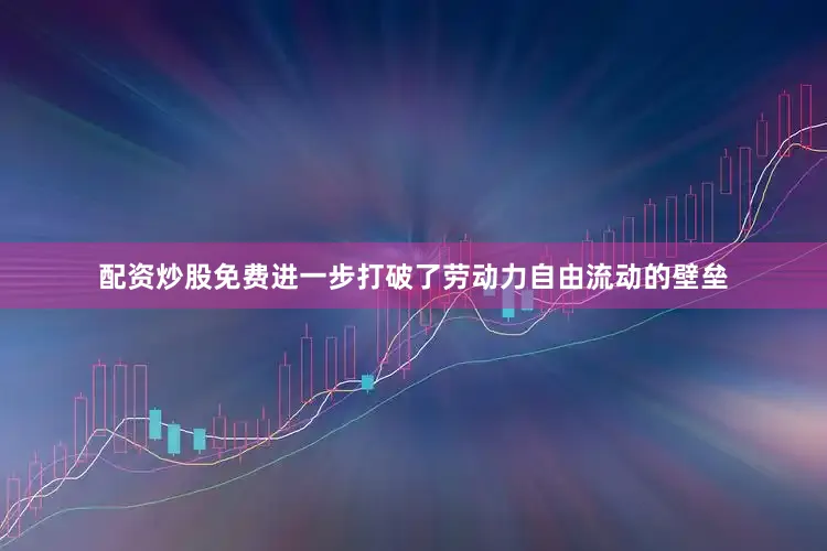 配资炒股免费进一步打破了劳动力自由流动的壁垒