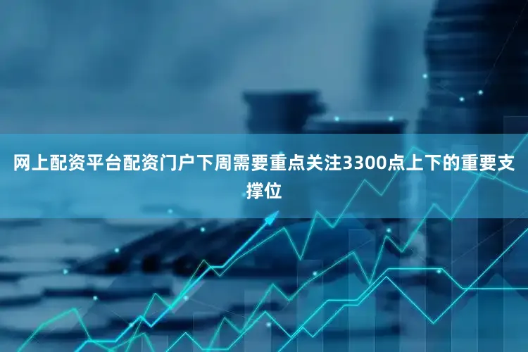 网上配资平台配资门户下周需要重点关注3300点上下的重要支撑位