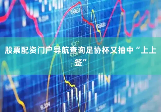 股票配资门户导航查询足协杯又抽中“上上签”