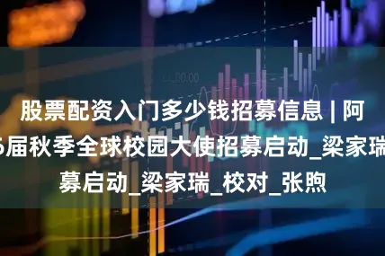 股票配资入门多少钱招募信息 | 阿里国际2026届秋季全球校园大使招募启动_梁家瑞_校对_张煦