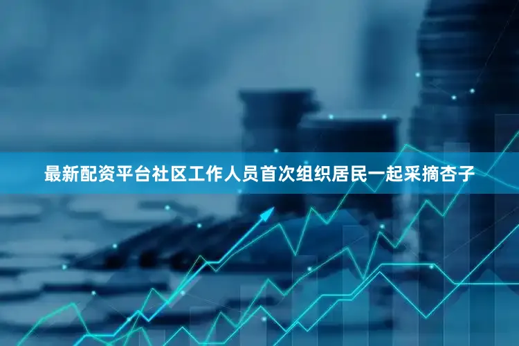 最新配资平台社区工作人员首次组织居民一起采摘杏子