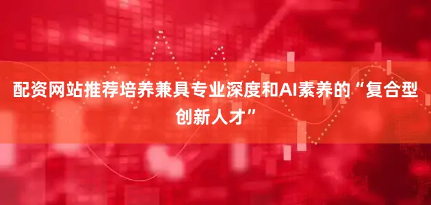 配资网站推荐培养兼具专业深度和AI素养的“复合型创新人才”