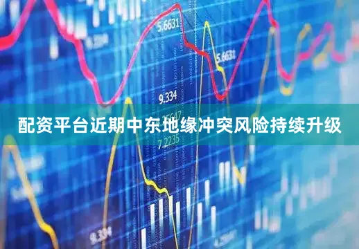 配资平台近期中东地缘冲突风险持续升级