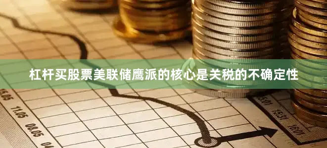 杠杆买股票　　美联储鹰派的核心是关税的不确定性