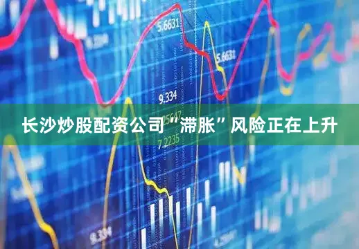 长沙炒股配资公司“滞胀”风险正在上升