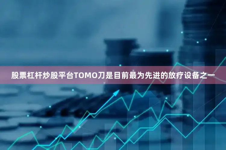 股票杠杆炒股平台TOMO刀是目前最为先进的放疗设备之一