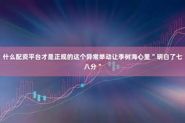 什么配资平台才是正规的这个异常举动让李树海心里＂明白了七八分＂