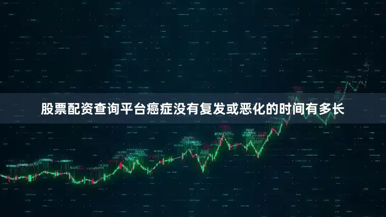 股票配资查询平台癌症没有复发或恶化的时间有多长