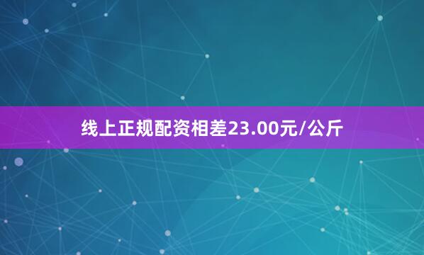 线上正规配资相差23.00元/公斤