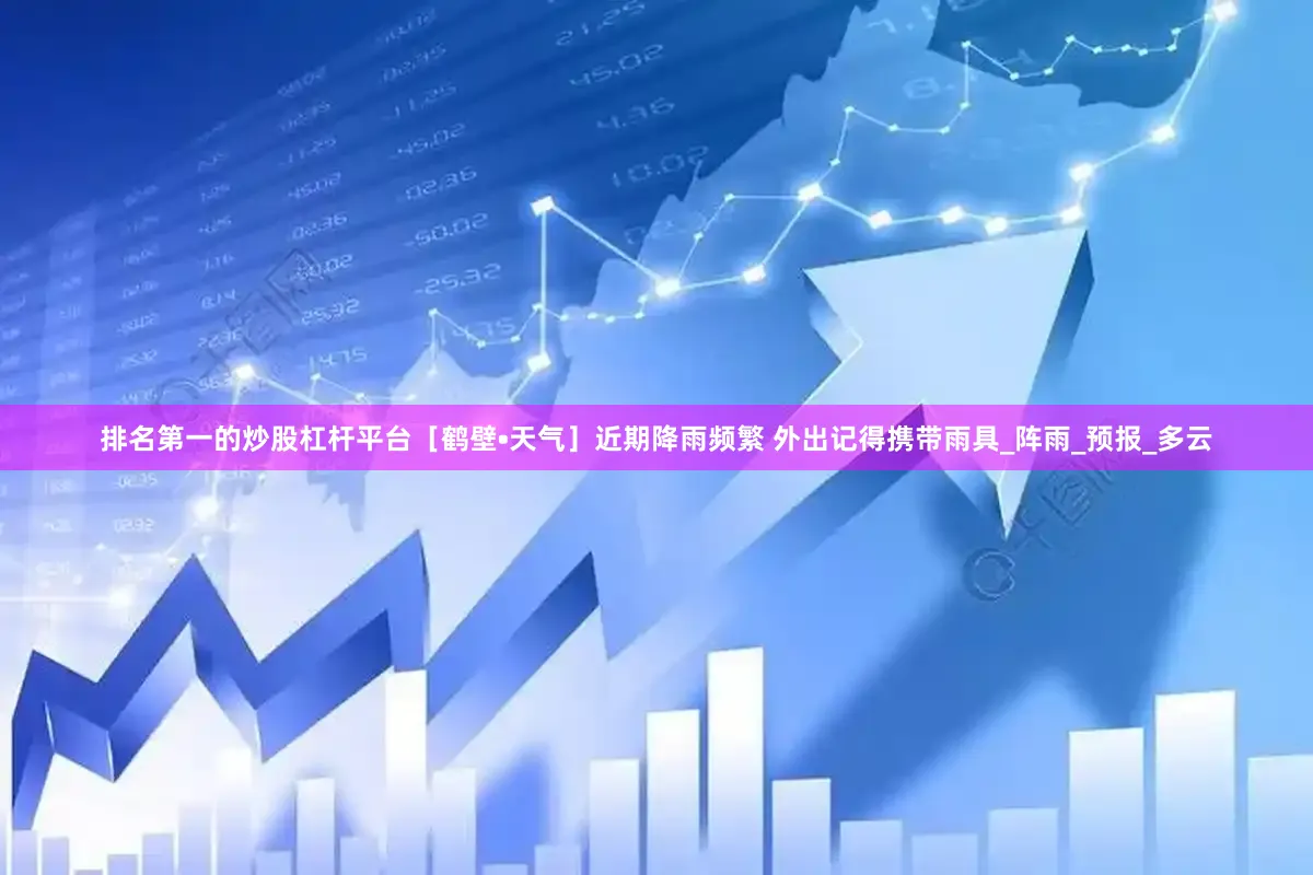 排名第一的炒股杠杆平台［鹤壁•天气］近期降雨频繁 外出记得携带雨具_阵雨_预报_多云
