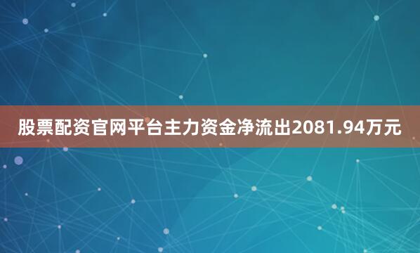 股票配资官网平台主力资金净流出2081.94万元