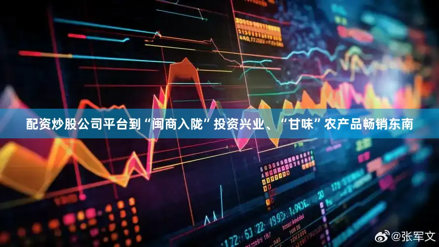 配资炒股公司平台到“闽商入陇”投资兴业、“甘味”农产品畅销东南