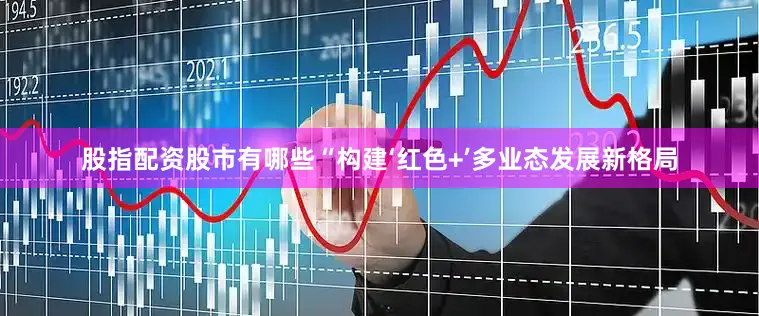 股指配资股市有哪些　　“构建‘红色+’多业态发展新格局