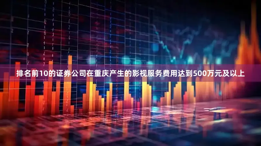 排名前10的证券公司在重庆产生的影视服务费用达到500万元及以上