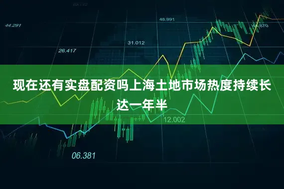 现在还有实盘配资吗上海土地市场热度持续长达一年半