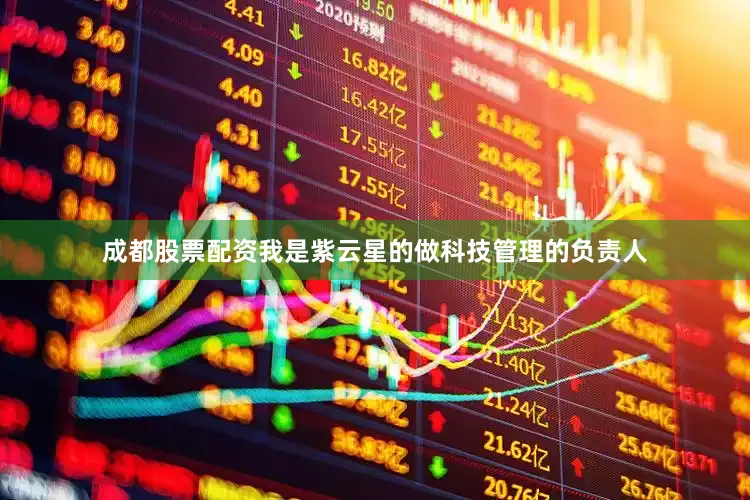 成都股票配资我是紫云星的做科技管理的负责人