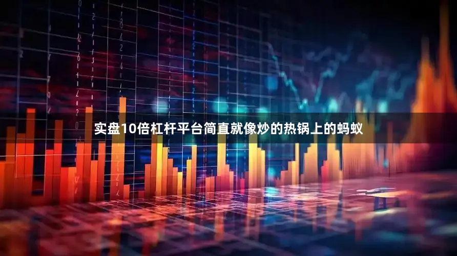 实盘10倍杠杆平台简直就像炒的热锅上的蚂蚁
