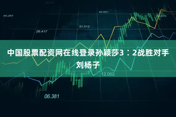 中国股票配资网在线登录孙颖莎3∶2战胜对手刘杨子
