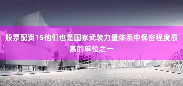 股票配资15他们也是国家武装力量体系中保密程度最高的单位之一