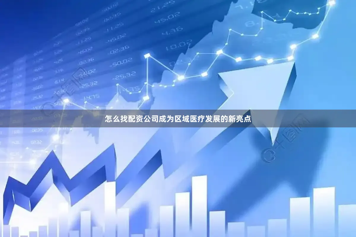 怎么找配资公司成为区域医疗发展的新亮点
