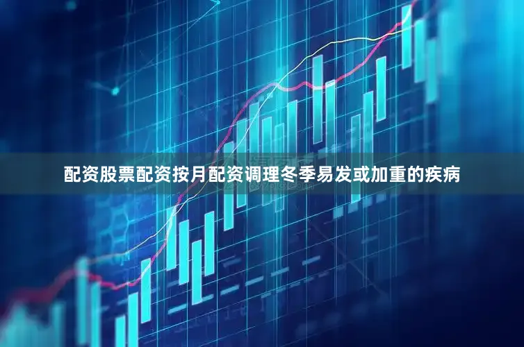 配资股票配资按月配资调理冬季易发或加重的疾病
