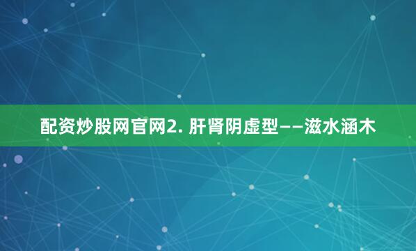 配资炒股网官网2. 肝肾阴虚型——滋水涵木