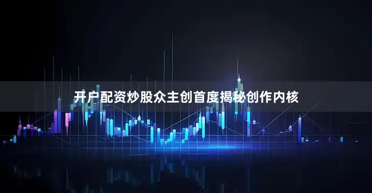 开户配资炒股众主创首度揭秘创作内核