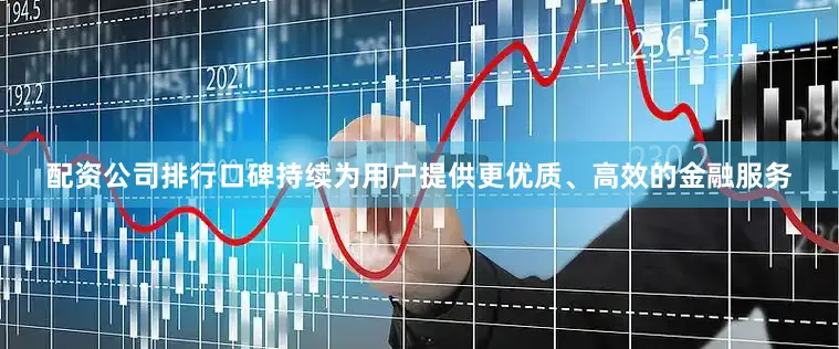 配资公司排行口碑持续为用户提供更优质、高效的金融服务