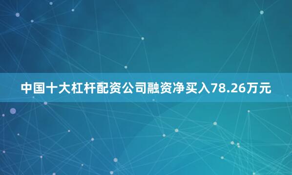 中国十大杠杆配资公司融资净买入78.26万元