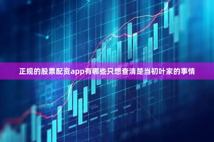 正规的股票配资app有哪些只想查清楚当初叶家的事情