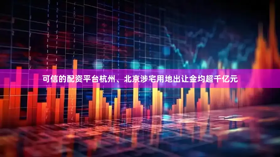 可信的配资平台杭州、北京涉宅用地出让金均超千亿元