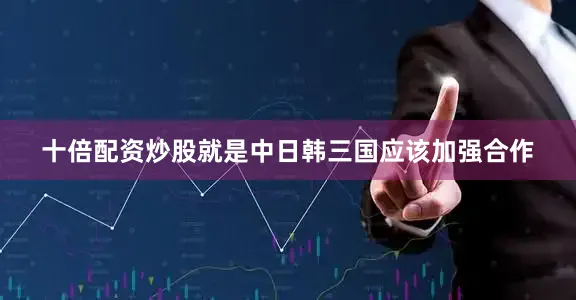 十倍配资炒股就是中日韩三国应该加强合作