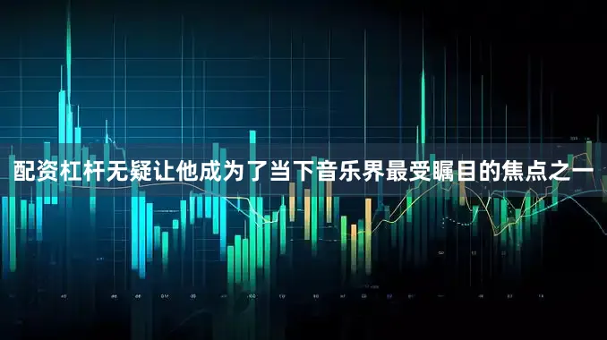 配资杠杆无疑让他成为了当下音乐界最受瞩目的焦点之一