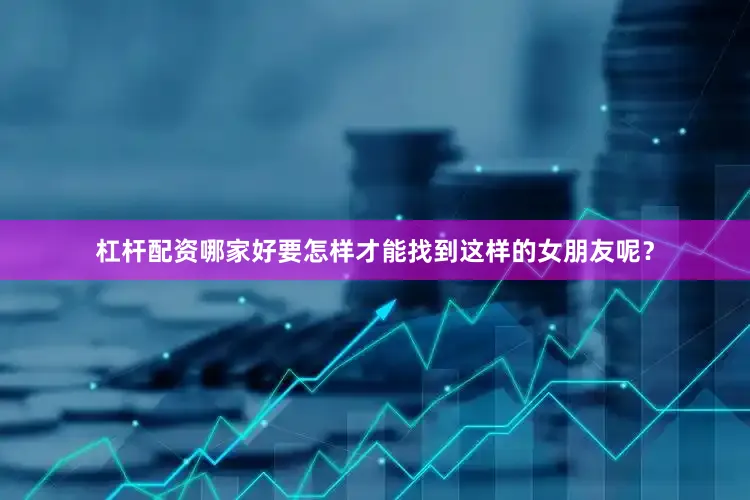 杠杆配资哪家好要怎样才能找到这样的女朋友呢？