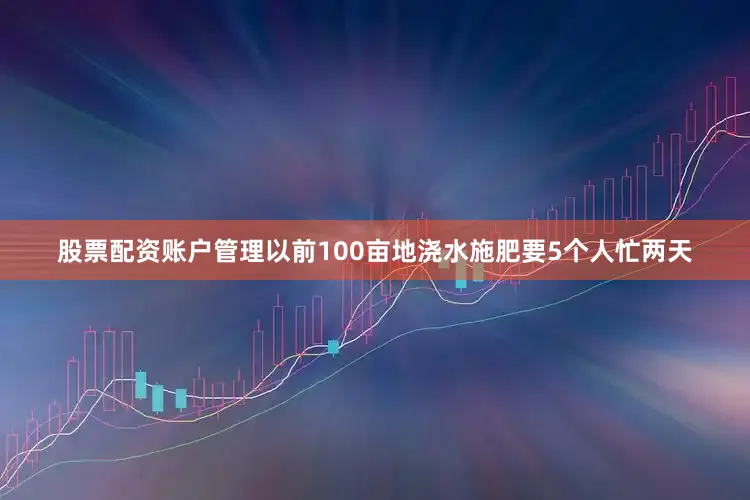 股票配资账户管理以前100亩地浇水施肥要5个人忙两天