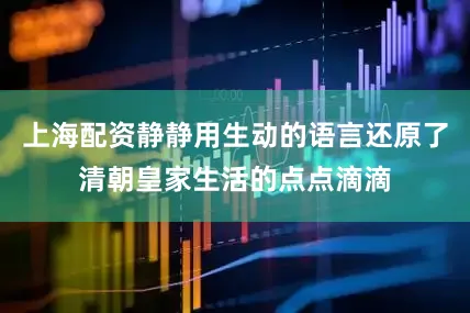 上海配资静静用生动的语言还原了清朝皇家生活的点点滴滴