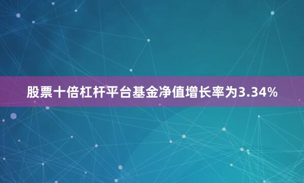股票十倍杠杆平台基金净值增长率为3.34%