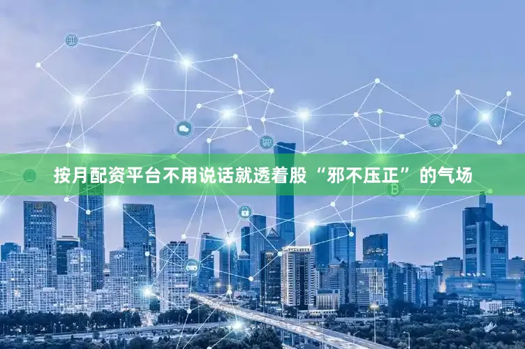 按月配资平台不用说话就透着股 “邪不压正” 的气场