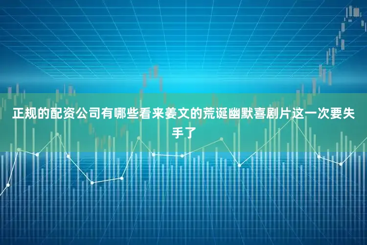 正规的配资公司有哪些看来姜文的荒诞幽默喜剧片这一次要失手了