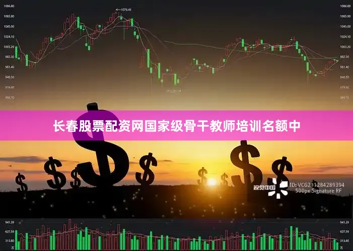 长春股票配资网国家级骨干教师培训名额中