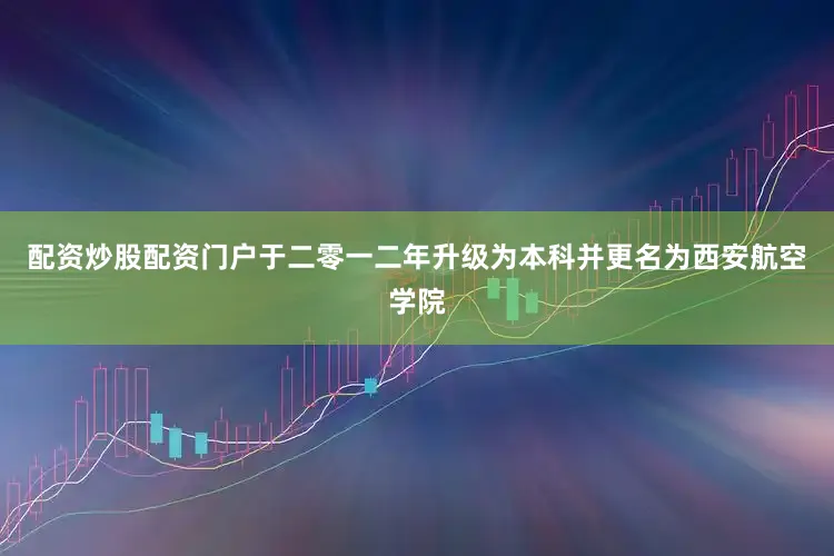 配资炒股配资门户于二零一二年升级为本科并更名为西安航空学院