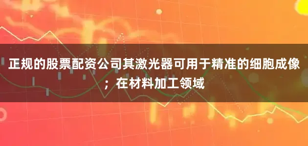 正规的股票配资公司其激光器可用于精准的细胞成像；在材料加工领域