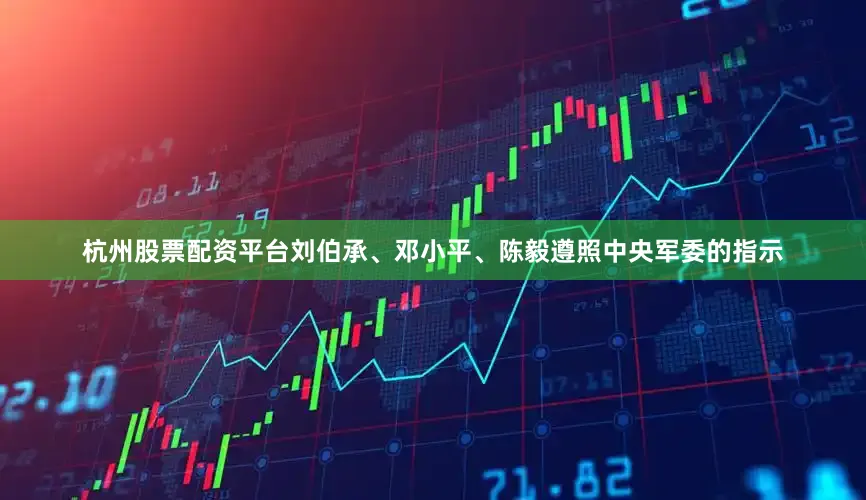 杭州股票配资平台刘伯承、邓小平、陈毅遵照中央军委的指示