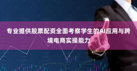 专业提供股票配资全面考察学生的AI应用与跨境电商实操能力