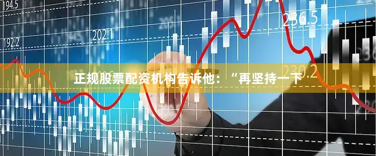 正规股票配资机构告诉他：“再坚持一下