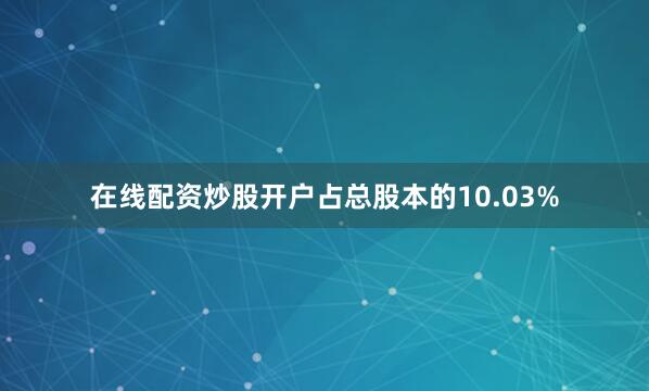 在线配资炒股开户占总股本的10.03%