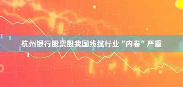 杭州银行股票股我国线缆行业“内卷”严重