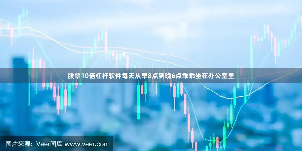股票10倍杠杆软件每天从早8点到晚6点乖乖坐在办公室里